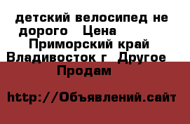 детский велосипед не дорого › Цена ­ 1 000 - Приморский край, Владивосток г. Другое » Продам   